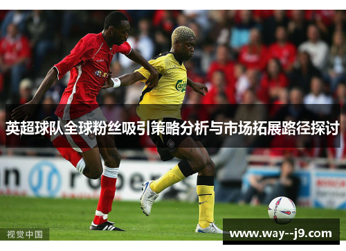 英超球队全球粉丝吸引策略分析与市场拓展路径探讨
