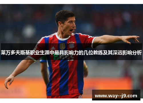 莱万多夫斯基职业生涯中最具影响力的几位教练及其深远影响分析