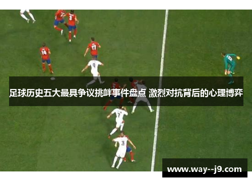足球历史五大最具争议挑衅事件盘点 激烈对抗背后的心理博弈