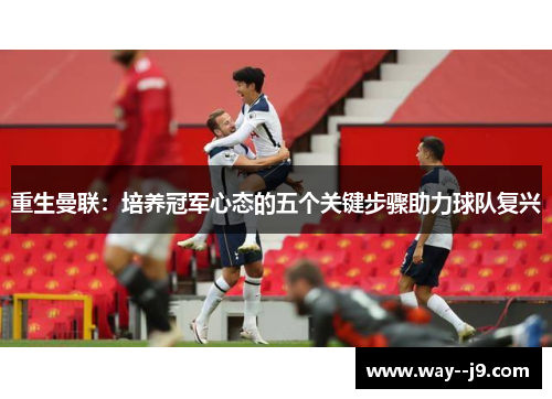 重生曼联：培养冠军心态的五个关键步骤助力球队复兴