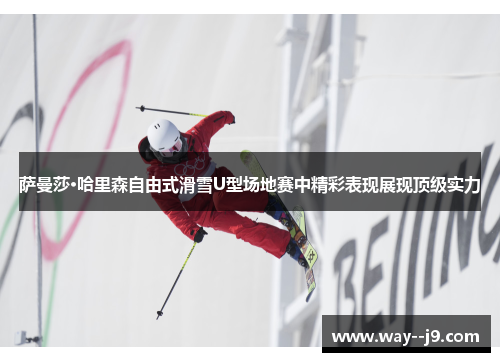 萨曼莎·哈里森自由式滑雪U型场地赛中精彩表现展现顶级实力