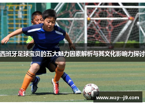 西班牙足球宝贝的五大魅力因素解析与其文化影响力探讨