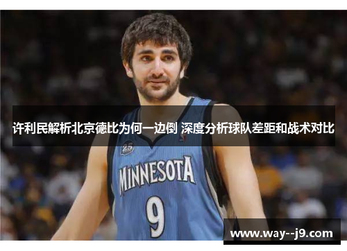 许利民解析北京德比为何一边倒 深度分析球队差距和战术对比 许利民解析北京德比为何一边倒 深度分析球队差距和战术对比