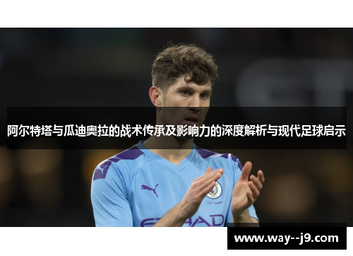 阿尔特塔与瓜迪奥拉的战术传承及影响力的深度解析与现代足球启示