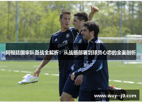阿根廷国家队备战全解析：从战略部署到球员心态的全面剖析
