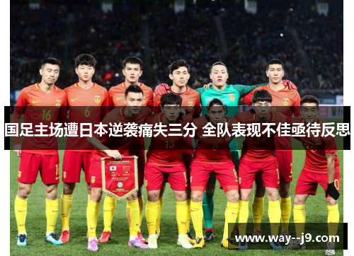 国足主场遭日本逆袭痛失三分 全队表现不佳亟待反思