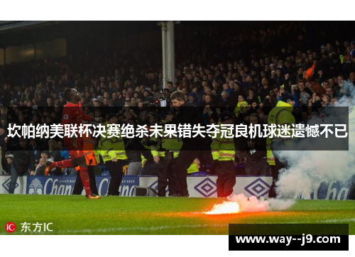 坎帕纳美联杯决赛绝杀未果错失夺冠良机球迷遗憾不已