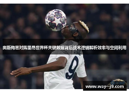 奥斯梅恩对阵里昂世界杯关键数据背后战术逻辑解析效率与空间利用 奥斯梅恩对阵里昂世界杯关键数据背后战术逻辑解析效率与空间利用