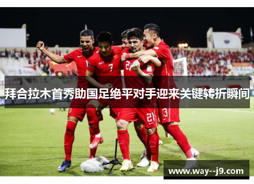拜合拉木首秀助国足绝平对手迎来关键转折瞬间 拜合拉木首秀助国足绝平对手迎来关键转折瞬间
