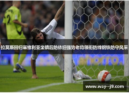 拉莫斯回归塞维利亚坐镇后防依旧强势老将领衔防线钢铁防守风采