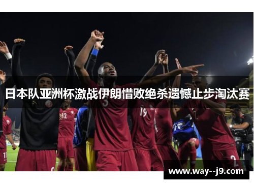 日本队亚洲杯激战伊朗惜败绝杀遗憾止步淘汰赛 日本队亚洲杯激战伊朗惜败绝杀遗憾止步淘汰赛
