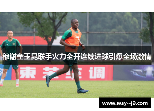 穆谢奎玉昆联手火力全开连续进球引爆全场激情