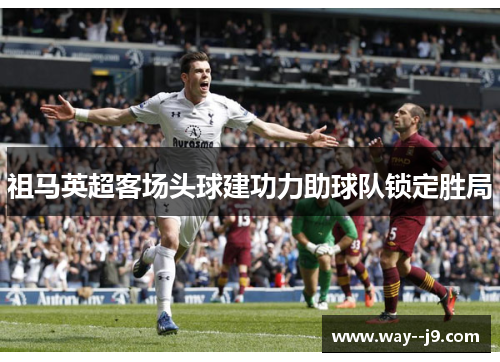 祖马英超客场头球建功力助球队锁定胜局 祖马英超客场头球建功力助球队锁定胜局
