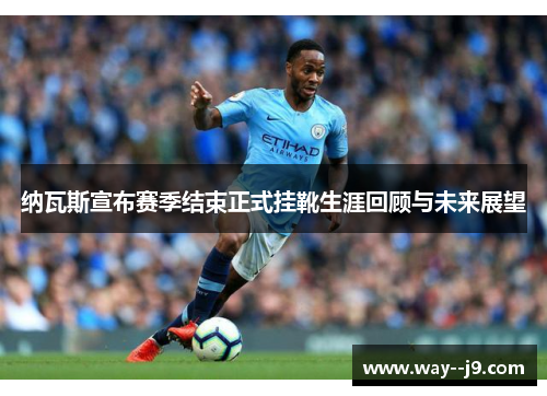 纳瓦斯宣布赛季结束正式挂靴生涯回顾与未来展望 纳瓦斯宣布赛季结束正式挂靴生涯回顾与未来展望