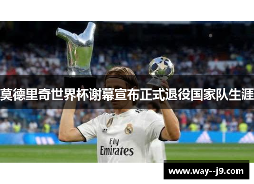莫德里奇世界杯谢幕宣布正式退役国家队生涯 莫德里奇世界杯谢幕宣布正式退役国家队生涯