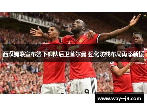 西汉姆联宣布签下狼队后卫基尔曼 强化防线布局再添新援