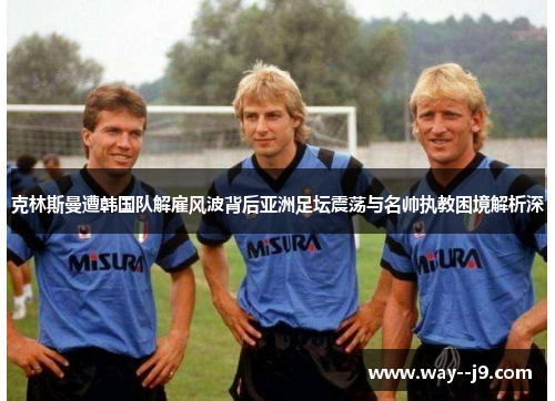 克林斯曼遭韩国队解雇风波背后亚洲足坛震荡与名帅执教困境解析深