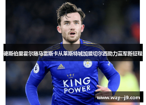 德斯伯里霍尔随马雷斯卡从莱斯特城加盟切尔西助力蓝军新征程 德斯伯里霍尔随马雷斯卡从莱斯特城加盟切尔西助力蓝军新征程