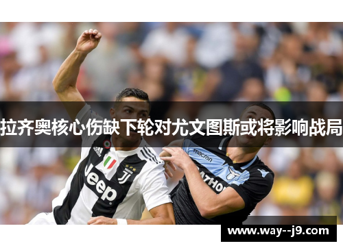 拉齐奥核心伤缺下轮对尤文图斯或将影响战局