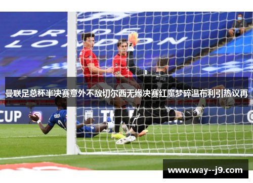 曼联足总杯半决赛意外不敌切尔西无缘决赛红魔梦碎温布利引热议再