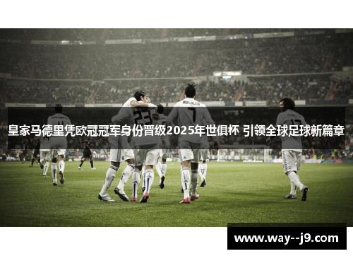 皇家马德里凭欧冠冠军身份晋级2025年世俱杯 引领全球足球新篇章
