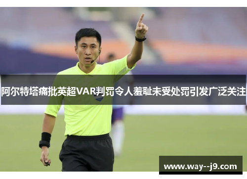 阿尔特塔痛批英超VAR判罚令人羞耻未受处罚引发广泛关注