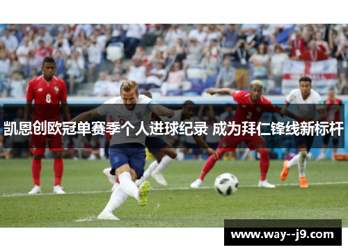 凯恩创欧冠单赛季个人进球纪录 成为拜仁锋线新标杆 凯恩创欧冠单赛季个人进球纪录 成为拜仁锋线新标杆
