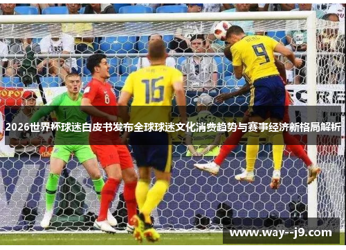 2026世界杯球迷白皮书发布全球球迷文化消费趋势与赛事经济新格局解析 2026世界杯球迷白皮书发布全球球迷文化消费趋势与赛事经济新格局解析