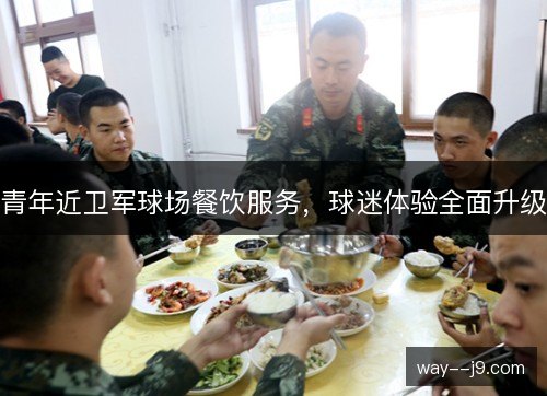 青年近卫军球场餐饮服务,球迷体验全面升级 青年近卫军球场餐饮服务,球迷体验全面升级