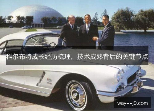 科尔布特成长经历梳理,技术成熟背后的关键节点 科尔布特成长经历梳理,技术成熟背后的关键节点