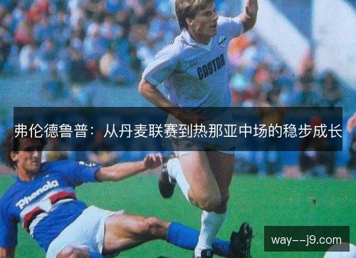 弗伦德鲁普：从丹麦联赛到热那亚中场的稳步成长